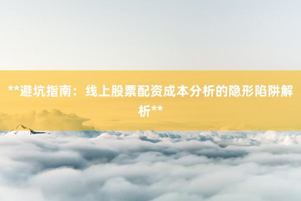 **避坑指南：线上股票配资成本分析的隐形陷阱解析**