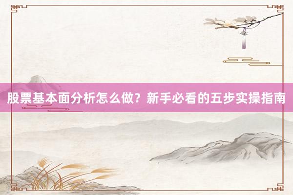 股票基本面分析怎么做？新手必看的五步实操指南