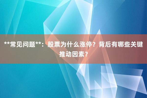 **常见问题**：股票为什么涨停？背后有哪些关键推动因素？