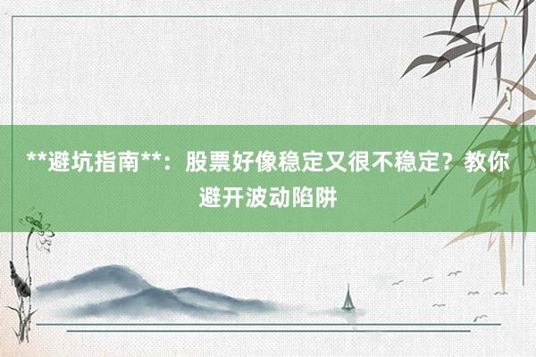 **避坑指南**：股票好像稳定又很不稳定？教你避开波动陷阱