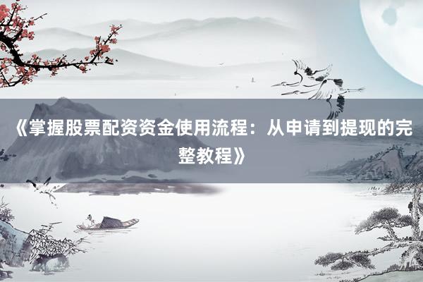 《掌握股票配资资金使用流程：从申请到提现的完整教程》