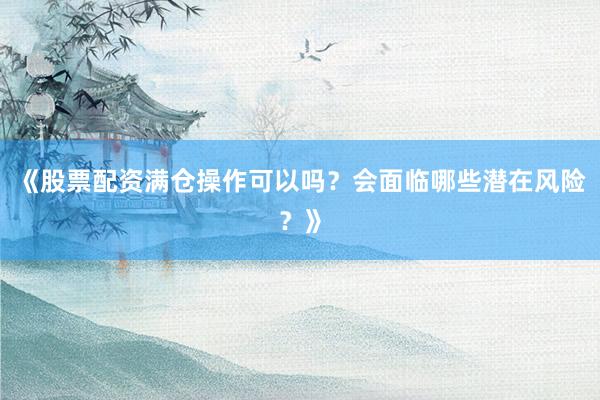 《股票配资满仓操作可以吗？会面临哪些潜在风险？》