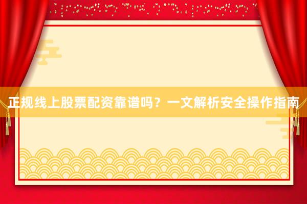 正规线上股票配资靠谱吗？一文解析安全操作指南
