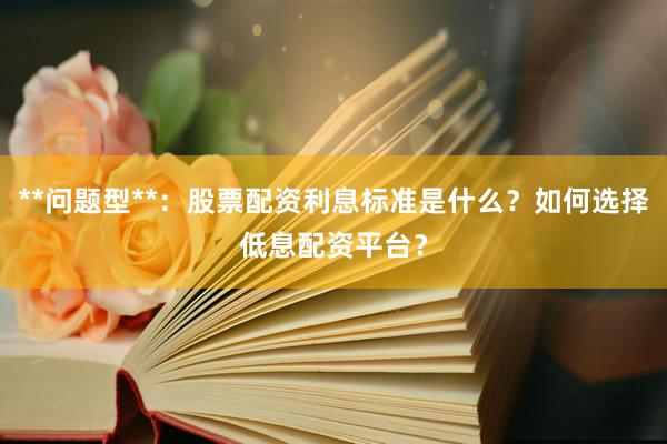 **问题型**：股票配资利息标准是什么？如何选择低息配资平台？