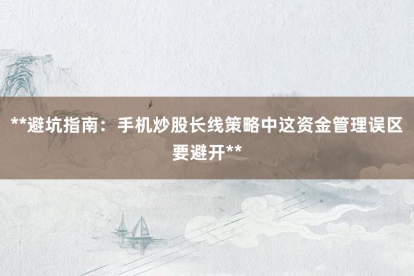 **避坑指南：手机炒股长线策略中这资金管理误区要避开**