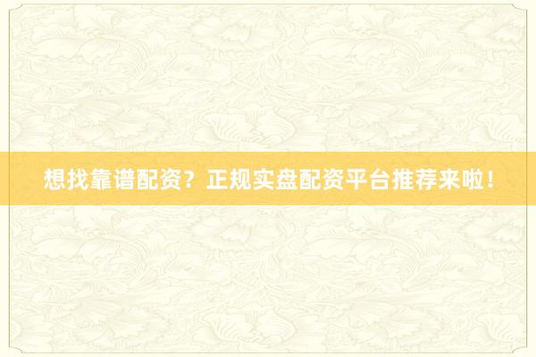 想找靠谱配资？正规实盘配资平台推荐来啦！