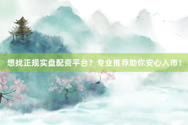 想找正规实盘配资平台？专业推荐助你安心入市！