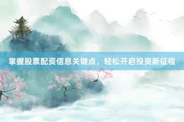 掌握股票配资信息关键点，轻松开启投资新征程