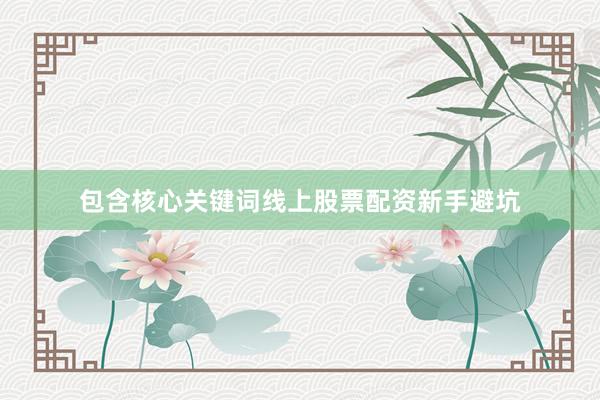 包含核心关键词线上股票配资新手避坑