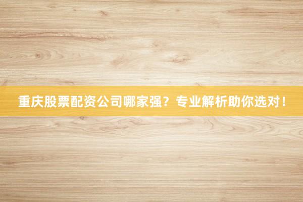 重庆股票配资公司哪家强？专业解析助你选对！