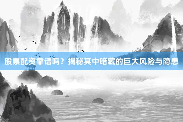 股票配资靠谱吗？揭秘其中暗藏的巨大风险与隐患