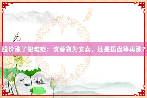 股价涨了犯难症：该落袋为安卖，还是捂盘等再涨？