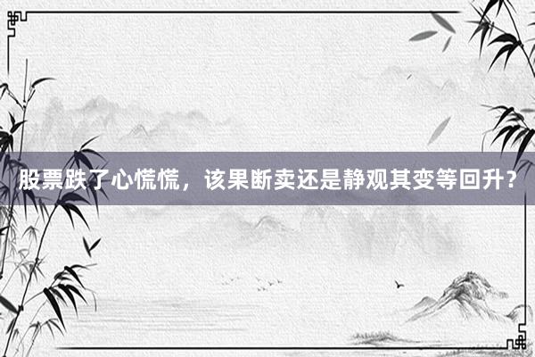 股票跌了心慌慌，该果断卖还是静观其变等回升？
