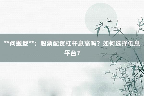 **问题型**：股票配资杠杆息高吗？如何选择低息平台？