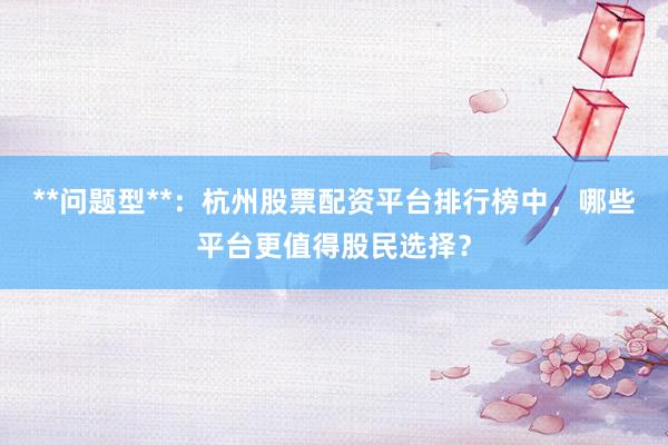 **问题型**:杭州股票配资平台排行榜中,哪些平台更值得股民选择?