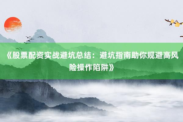 《股票配资实战避坑总结：避坑指南助你规避高风险操作陷阱》