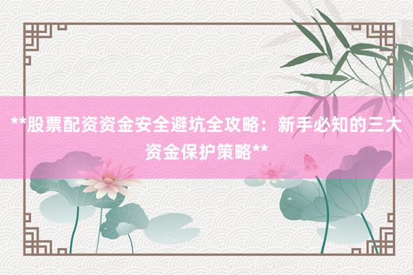 **股票配资资金安全避坑全攻略：新手必知的三大资金保护策略**