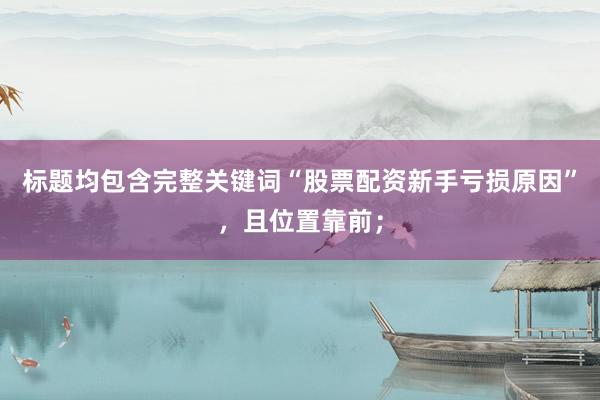 标题均包含完整关键词“股票配资新手亏损原因”，且位置靠前；