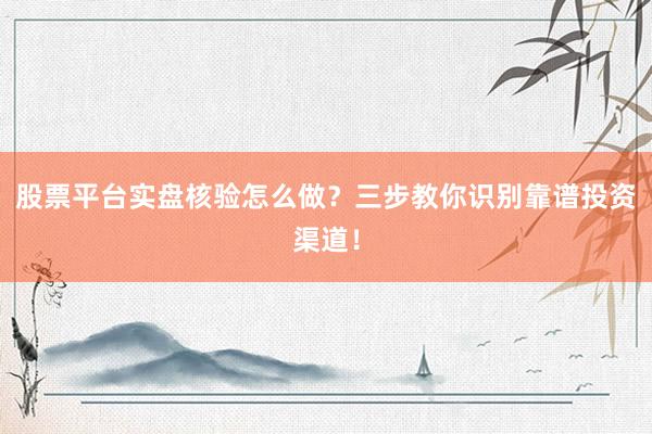 股票平台实盘核验怎么做？三步教你识别靠谱投资渠道！