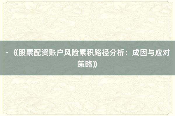 - 《股票配资账户风险累积路径分析：成因与应对策略》