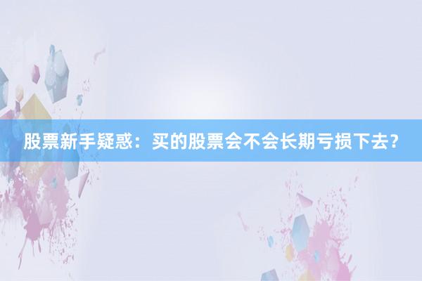 股票新手疑惑：买的股票会不会长期亏损下去？