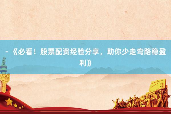 - 《必看！股票配资经验分享，助你少走弯路稳盈利》