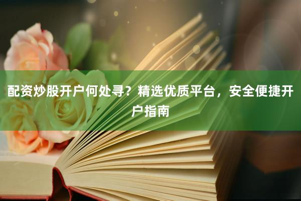 配资炒股开户何处寻？精选优质平台，安全便捷开户指南