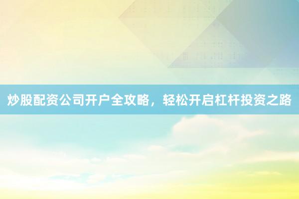 炒股配资公司开户全攻略，轻松开启杠杆投资之路