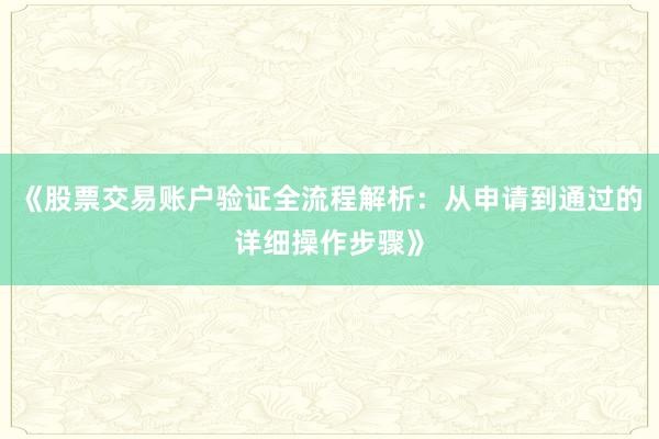 《股票交易账户验证全流程解析：从申请到通过的详细操作步骤》