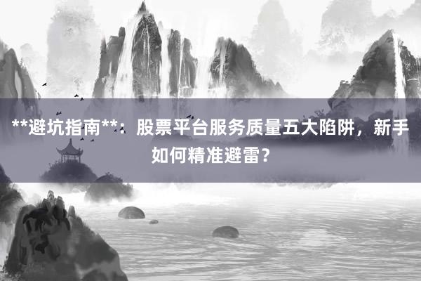 **避坑指南**：股票平台服务质量五大陷阱，新手如何精准避雷？