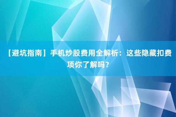 【避坑指南】手机炒股费用全解析：这些隐藏扣费项你了解吗？
