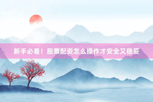 新手必看！股票配资怎么操作才安全又稳妥