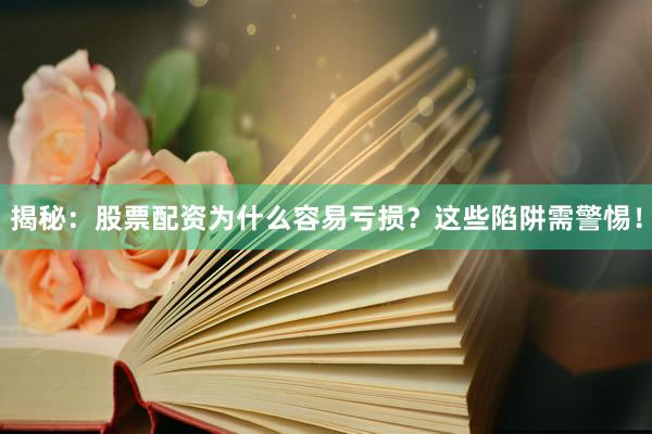 揭秘：股票配资为什么容易亏损？这些陷阱需警惕！