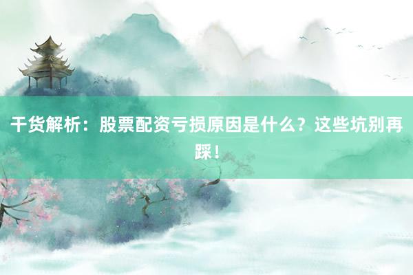 干货解析：股票配资亏损原因是什么？这些坑别再踩！