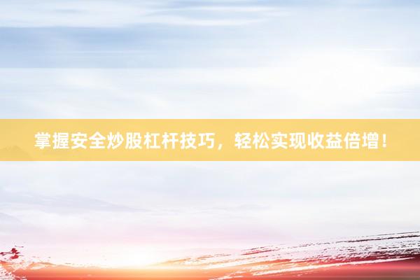 掌握安全炒股杠杆技巧，轻松实现收益倍增！