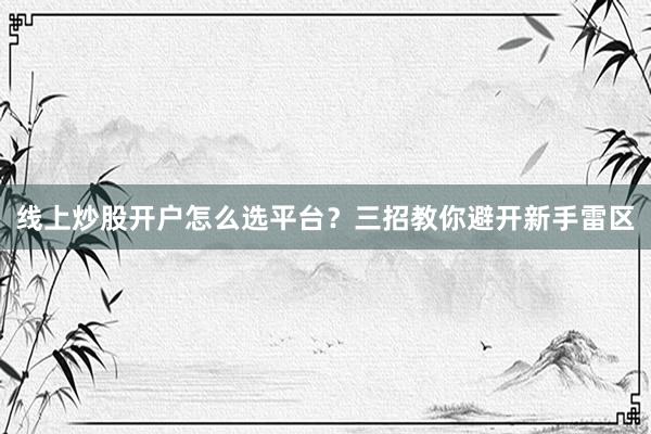 线上炒股开户怎么选平台？三招教你避开新手雷区