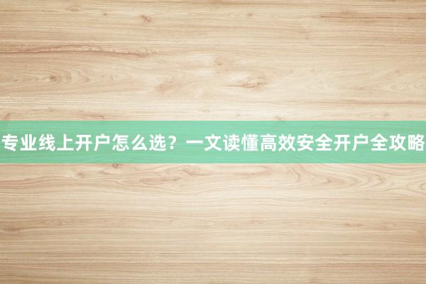 专业线上开户怎么选？一文读懂高效安全开户全攻略