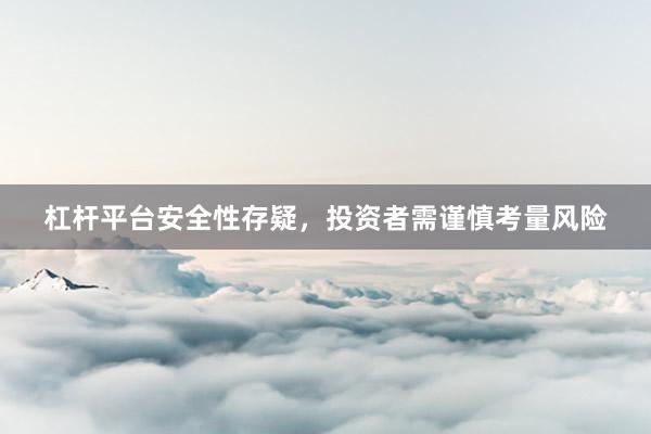 杠杆平台安全性存疑，投资者需谨慎考量风险