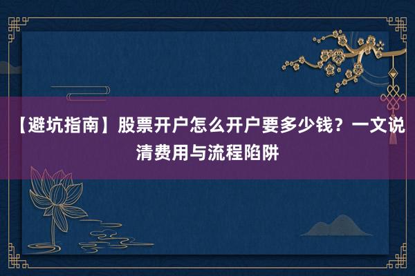 【避坑指南】股票开户怎么开户要多少钱?一文说清费用与流程陷阱