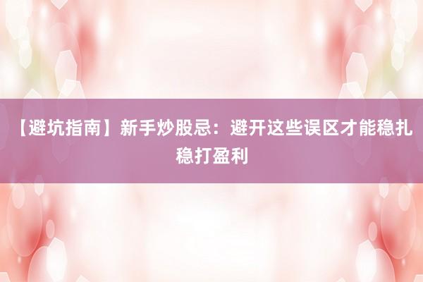 【避坑指南】新手炒股忌：避开这些误区才能稳扎稳打盈利