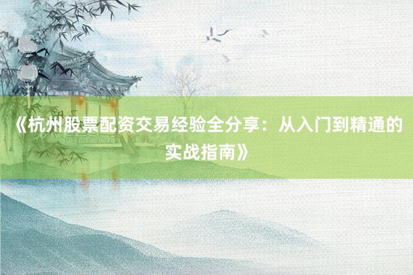《杭州股票配资交易经验全分享：从入门到精通的实战指南》