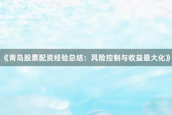 《青岛股票配资经验总结：风险控制与收益最大化》
