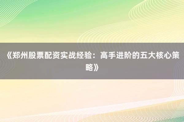 《郑州股票配资实战经验：高手进阶的五大核心策略》