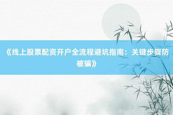 《线上股票配资开户全流程避坑指南：关键步骤防被骗》