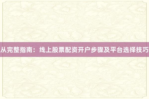 从完整指南：线上股票配资开户步骤及平台选择技巧