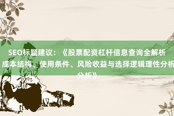 SEO标题建议:《股票配资杠杆信息查询全解析:成本结构、使用条件、风险收益与选择逻辑理性分析》