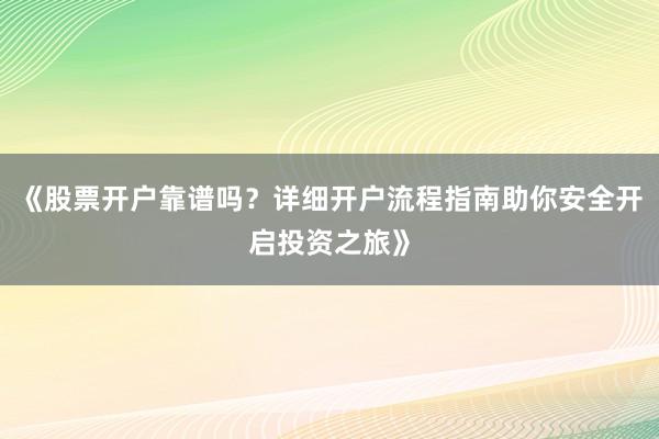 《股票开户靠谱吗？详细开户流程指南助你安全开启投资之旅》
