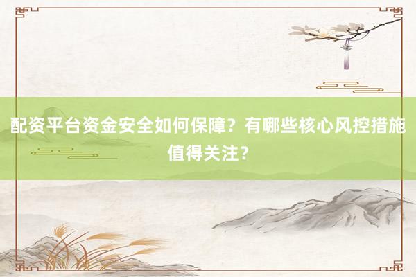 配资平台资金安全如何保障?有哪些核心风控措施值得关注?