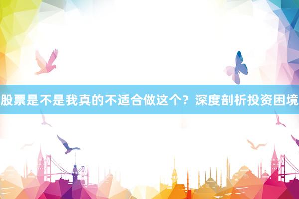 股票是不是我真的不适合做这个？深度剖析投资困境