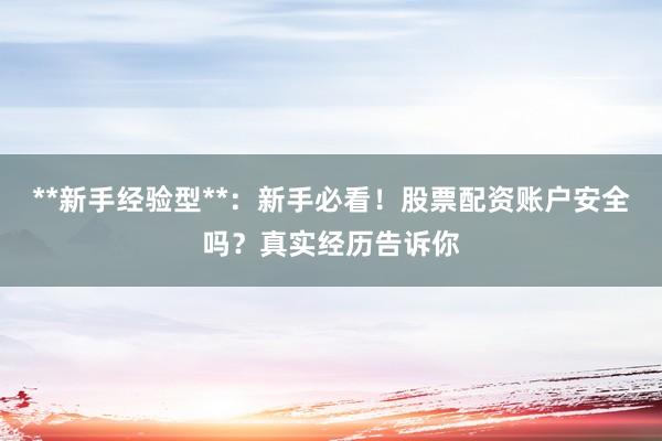 **新手经验型**：新手必看！股票配资账户安全吗？真实经历告诉你